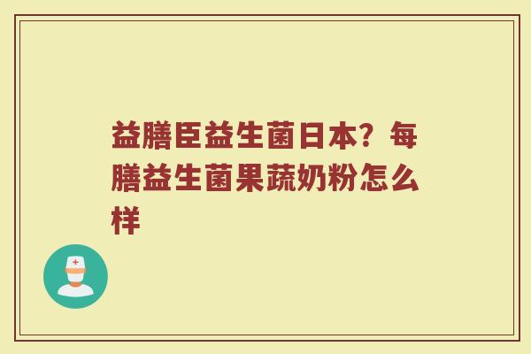 益膳臣益生菌日本？每膳益生菌果蔬奶粉怎么样