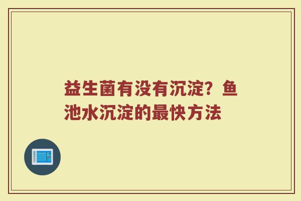益生菌有没有沉淀？鱼池水沉淀的快方法