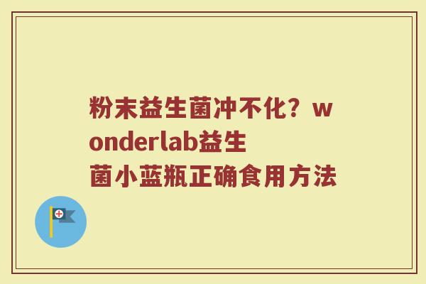 粉末益生菌冲不化?wonderlab益生菌小蓝瓶正确食用方法 粉末益生菌冲不化?wonderlab益生菌小蓝瓶正确食用方法