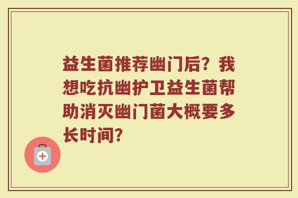 益生菌推荐幽门后？我想吃抗幽护卫益生菌帮助消灭幽门菌大概要多长时间？