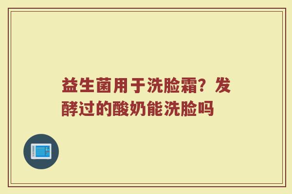 益生菌用于洗脸霜？发酵过的酸奶能洗脸吗