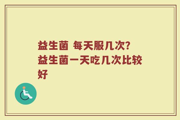 益生菌 每天服几次？益生菌一天吃几次比较好
