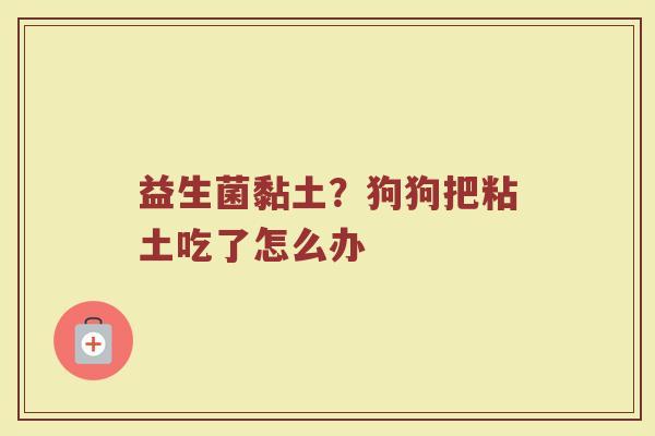 益生菌黏土？狗狗把粘土吃了怎么办