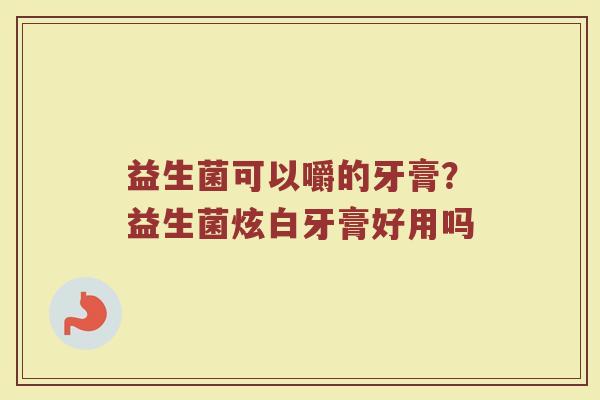 益生菌可以嚼的牙膏？益生菌炫白牙膏好用吗