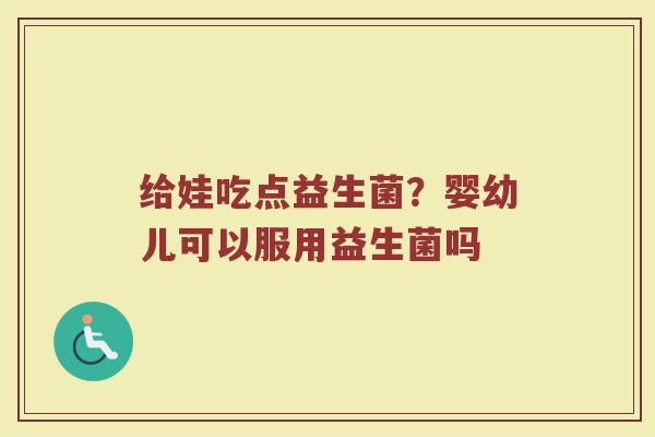 给娃吃点益生菌？婴幼儿可以服用益生菌吗