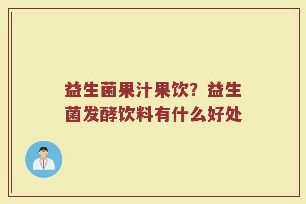 益生菌果汁果饮？益生菌发酵饮料有什么好处