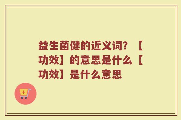 益生菌健的近义词?【功效】的意思是什么【功效】是什么意思 益生菌健的近义词?【功效】的意思是什么【功效】是什么意思