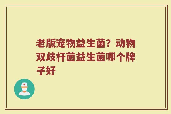 老版宠物益生菌？动物双歧杆菌益生菌哪个牌子好