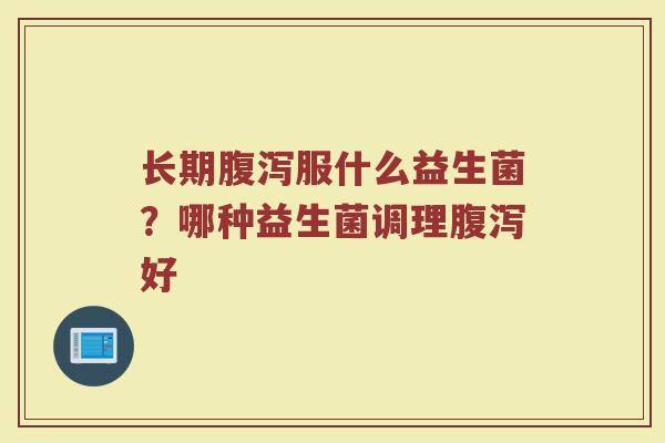 长期腹泻服什么益生菌？哪种益生菌调理腹泻好