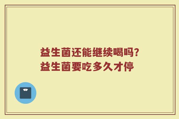 益生菌还能继续喝吗？益生菌要吃多久才停
