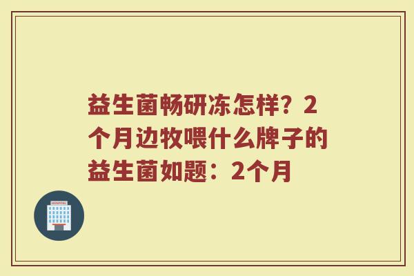 益生菌畅研冻怎样？2个月边牧喂什么牌子的益生菌如题：2个月