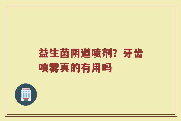 益生菌阴道喷剂？牙齿喷雾真的有用吗