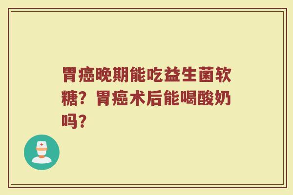 胃晚期能吃益生菌软糖?胃术后能喝酸奶吗? 胃晚期能吃益生菌软糖?胃术后能喝酸奶吗?