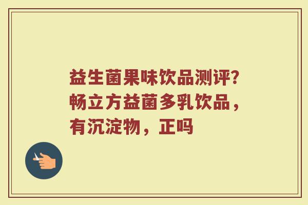 益生菌果味饮品测评？畅立方益菌多乳饮品，有沉淀物，正吗