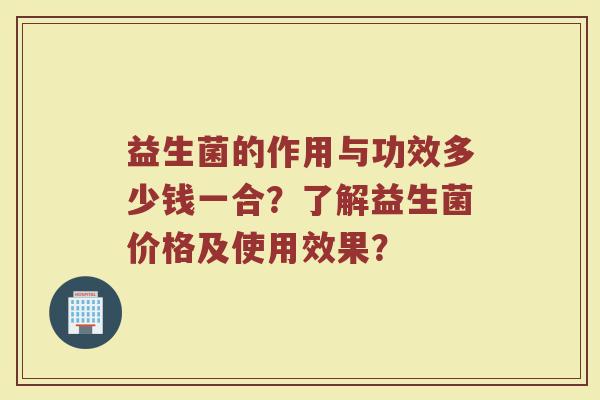 益生菌的作用与功效多少钱一合？了解益生菌价格及使用效果？