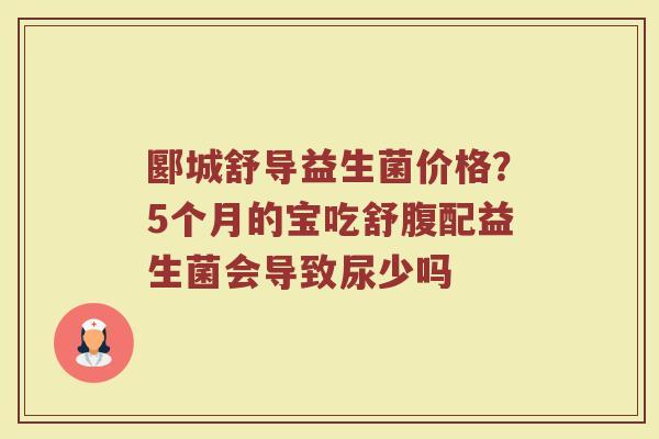 郾城舒导益生菌价格？5个月的宝吃舒腹配益生菌会导致尿少吗