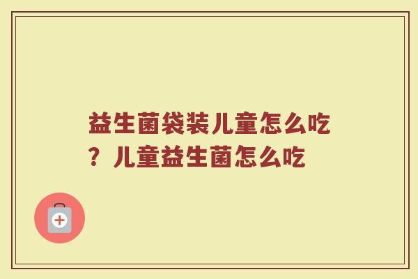 益生菌袋装儿童怎么吃？儿童益生菌怎么吃