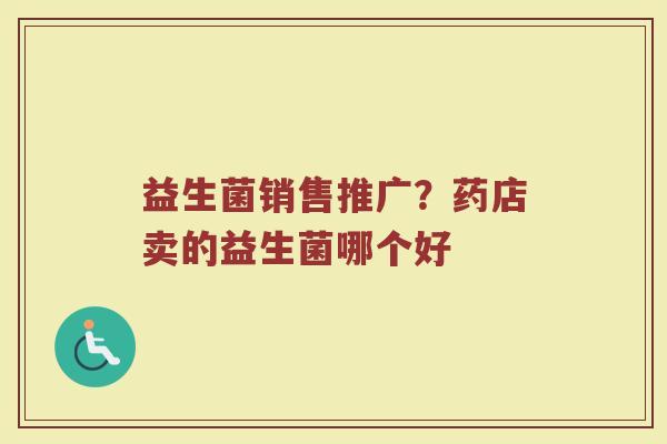 益生菌销售推广?药店卖的益生菌哪个好 益生菌销售推广?药店卖的益生菌哪个好