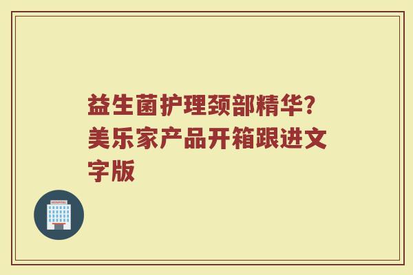 益生菌护理颈部精华？美乐家产品开箱跟进文字版