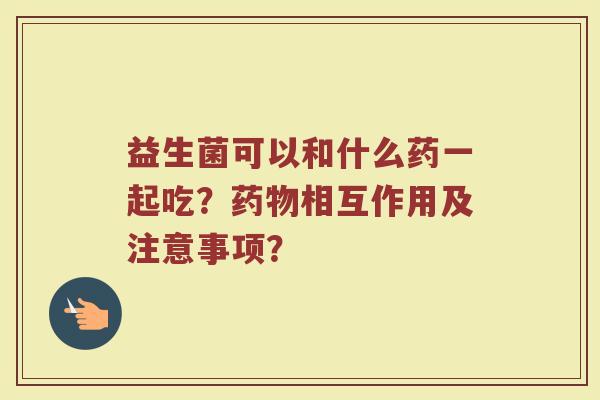 益生菌可以和什么药一起吃？药物相互作用及注意事项？
