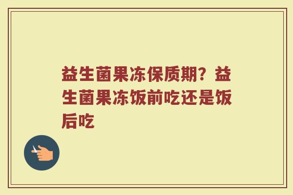 益生菌果冻保质期?益生菌果冻饭前吃还是饭后吃 益生菌果冻保质期?益生菌果冻饭前吃还是饭后吃