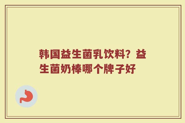 韩国益生菌乳饮料？益生菌奶棒哪个牌子好