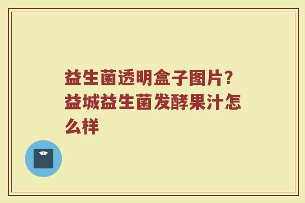 益生菌透明盒子图片？益城益生菌发酵果汁怎么样