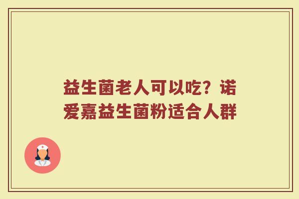 益生菌老人可以吃？诺爱嘉益生菌粉适合人群