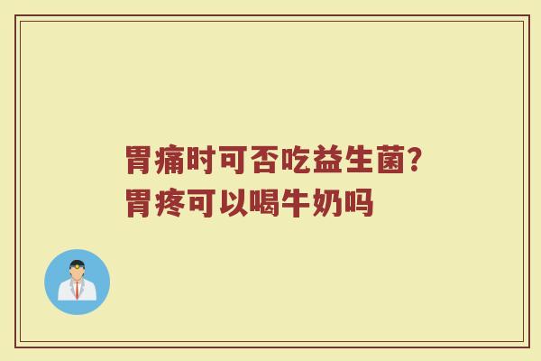 胃痛时可否吃益生菌?胃疼可以喝牛奶吗 胃痛时可否吃益生菌?胃疼可以喝牛奶吗