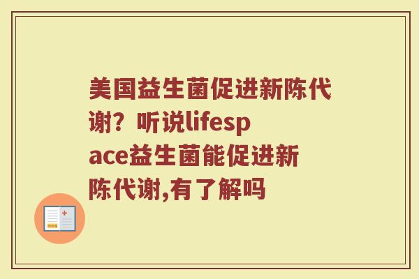 美国益生菌促进新陈代谢？听说lifespace益生菌能促进新陈代谢,有了解吗
