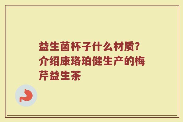 益生菌杯子什么材质？介绍康珞珀健生产的梅芹益生茶