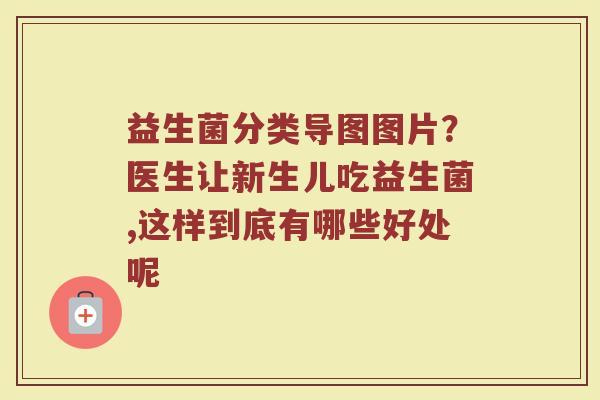益生菌分类导图图片？医生让新生儿吃益生菌,这样到底有哪些好处呢