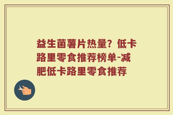 益生菌薯片热量?低卡路里零食推荐榜单-低卡路里零食推荐 益生菌薯片热量?低卡路里零食推荐榜单-低卡路里零食推荐