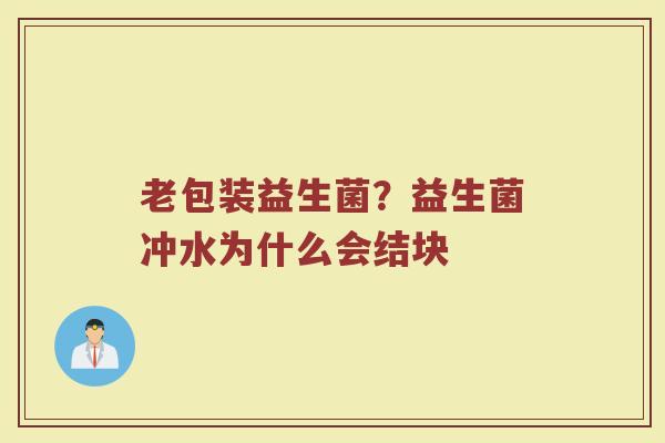 老包装益生菌?益生菌冲水为什么会结块 老包装益生菌?益生菌冲水为什么会结块