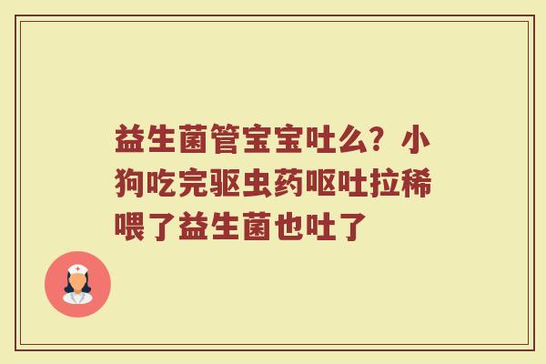 益生菌管宝宝吐么？小狗吃完驱虫药拉稀喂了益生菌也吐了