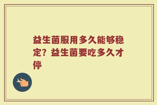 益生菌服用多久能够稳定？益生菌要吃多久才停