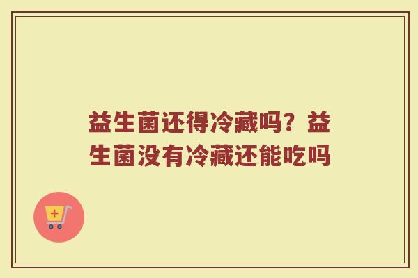 益生菌还得冷藏吗？益生菌没有冷藏还能吃吗