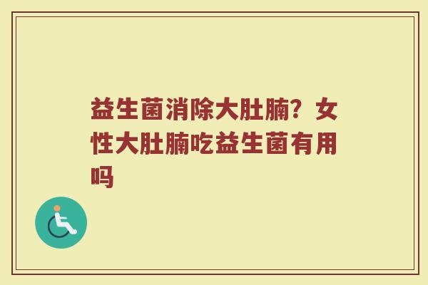 益生菌消除大肚腩？女性大肚腩吃益生菌有用吗