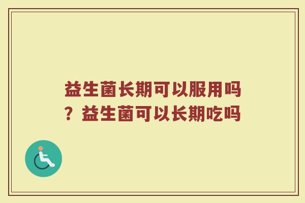益生菌长期可以服用吗？益生菌可以长期吃吗
