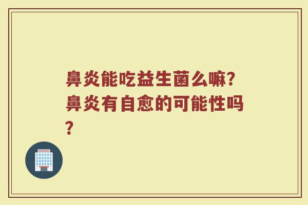 鼻炎能吃益生菌么嘛？鼻炎有自愈的可能性吗？