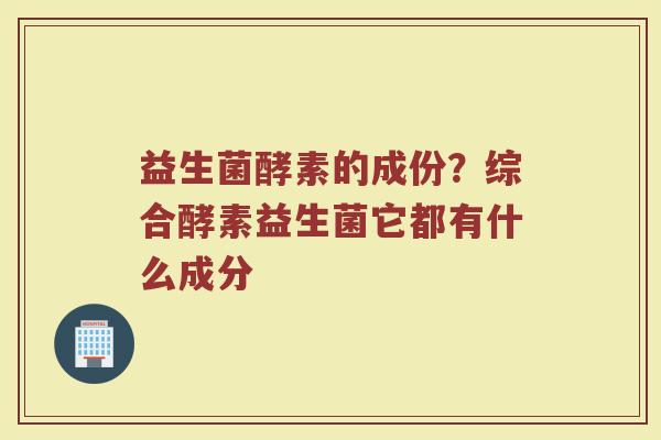 益生菌酵素的成份？综合酵素益生菌它都有什么成分