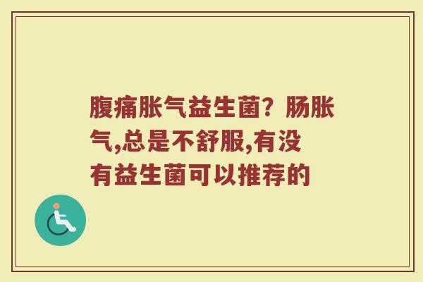 腹痛胀气益生菌？肠胀气,总是不舒服,有没有益生菌可以推荐的