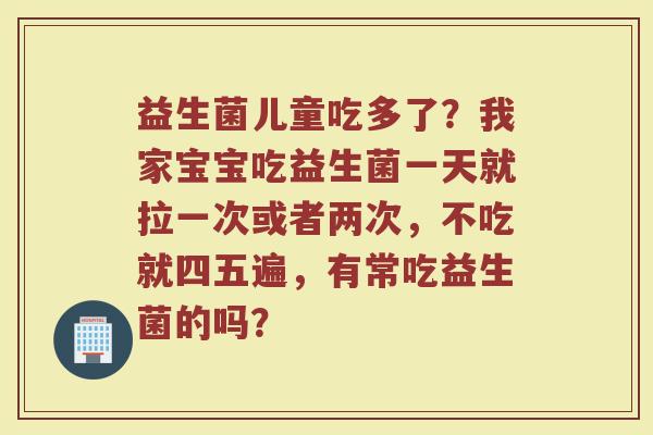 益生菌儿童吃多了?我家宝宝吃益生菌一天就拉一次或者两次,不吃就四五遍,有常吃益生菌的吗? 益生菌儿童吃多了?我家宝宝吃益生菌一天就拉一次或者两次,不吃就四五遍,有常吃益生菌的吗?