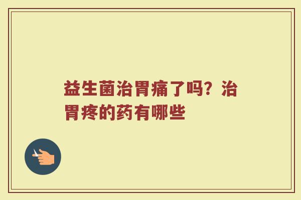 益生菌胃痛了吗？胃疼的药有哪些