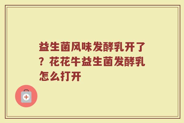 益生菌风味发酵乳开了？花花牛益生菌发酵乳怎么打开