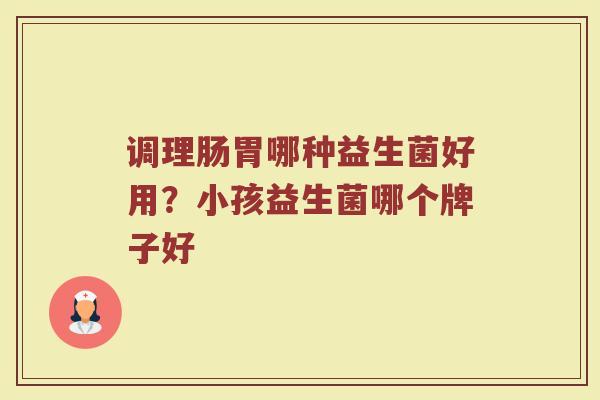 调理肠胃哪种益生菌好用？小孩益生菌哪个牌子好