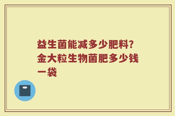 益生菌能减多少肥料？金大粒生物菌肥多少钱一袋