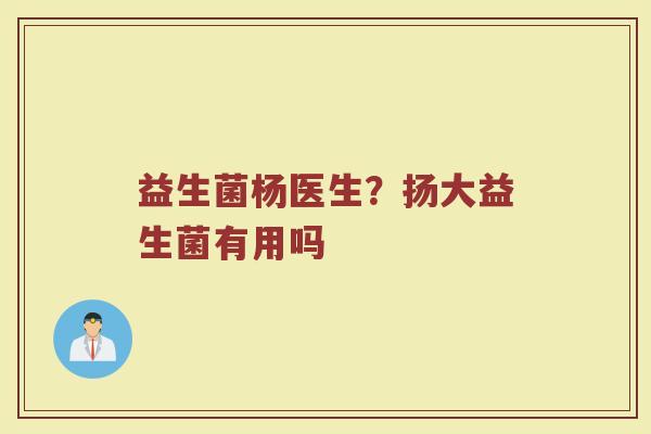 益生菌杨医生？扬大益生菌有用吗