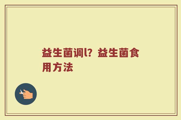 益生菌调l?益生菌食用方法 益生菌调l?益生菌食用方法