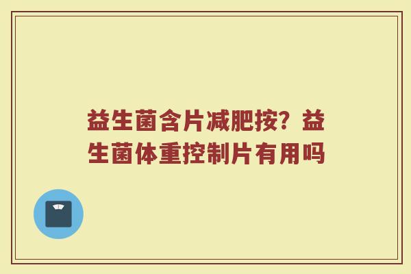 益生菌含片减肥按？益生菌体重控制片有用吗